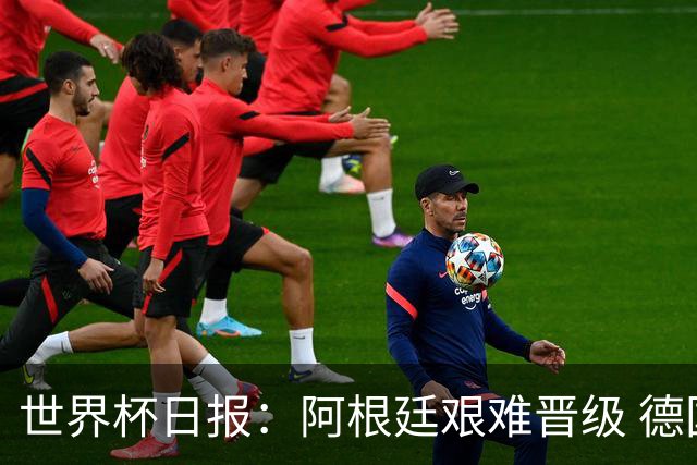世界杯日报：阿根廷艰难晋级 德国换帅敲定克洛普