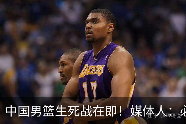 中国男篮生死战在即！媒体人：必须发挥锋线和篮板优势！