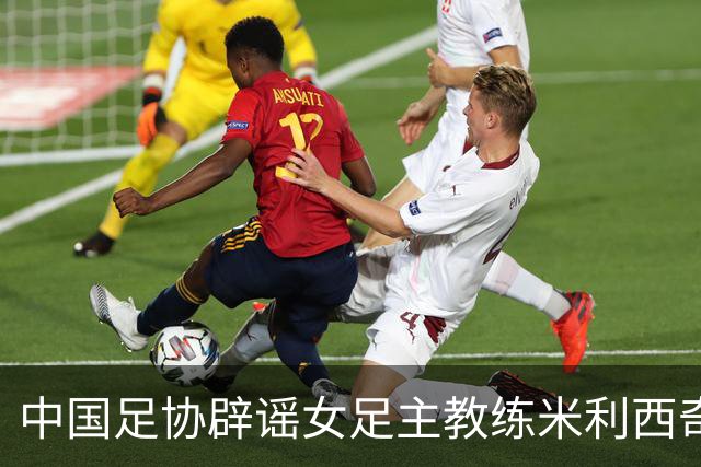 中国足协辟谣女足主教练米利西奇辞职：米利西奇将带队备战亚运会