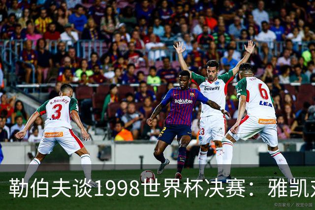 勒伯夫谈1998世界杯决赛：雅凯对我完全有信心 我要应对大罗挑战