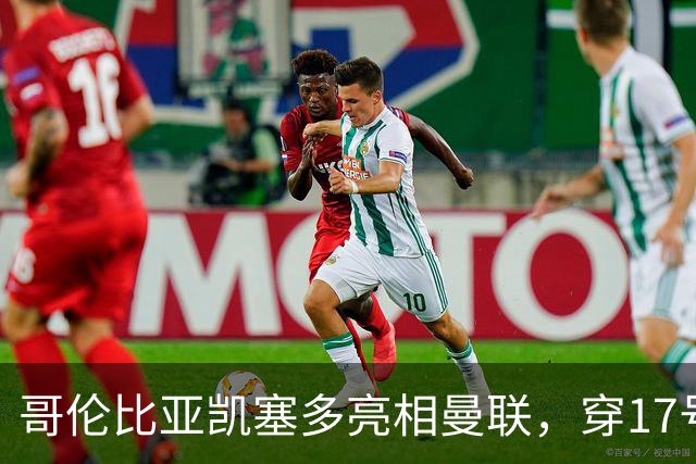 哥伦比亚凯塞多亮相曼联，穿17号踢二队！百万新援不官宣原因揭秘