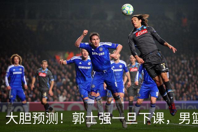 大胆预测！郭士强一旦下课，男篮新主帅99％在以下会在这三人之间产生