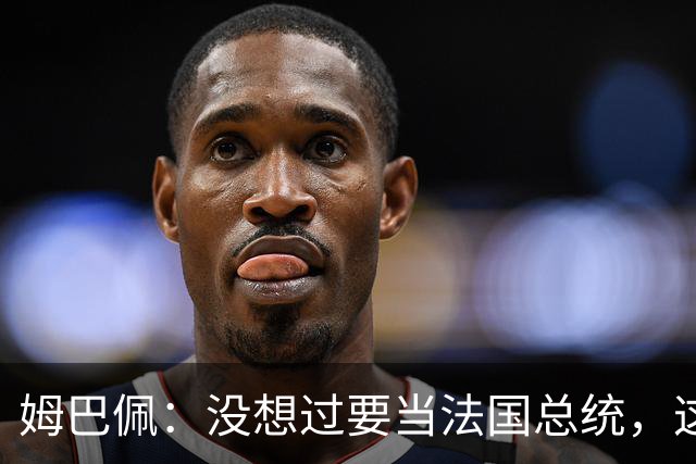 姆巴佩：没想过要当法国总统，这不在我的计划中，我已经够招人恨了