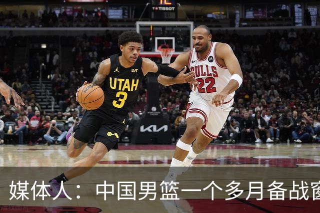 媒体人：中国男篮一个多月备战窗口期应确立核心并释放杨瀚森作用