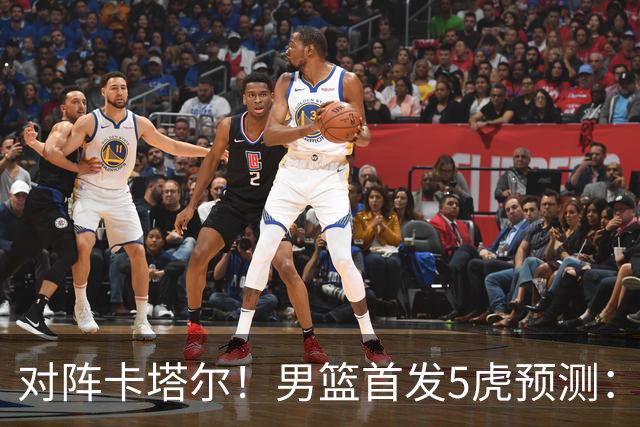 对阵卡塔尔！男篮首发5虎预测：贺希宁朱俊龙替补，崔永熙搭杨瀚森