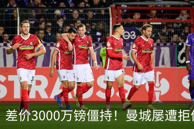 差价3000万镑僵持！曼城屡遭拒仍死磕到底，豪门执着背后藏深层博弈？