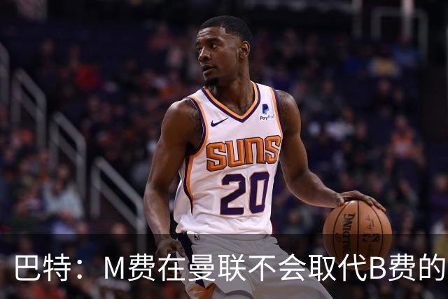 巴特：M费在曼联不会取代B费的位置 若去热刺他能成为核心