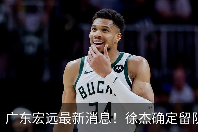 广东宏远最新消息！徐杰确定留队，补充优质中锋，外援进行调整