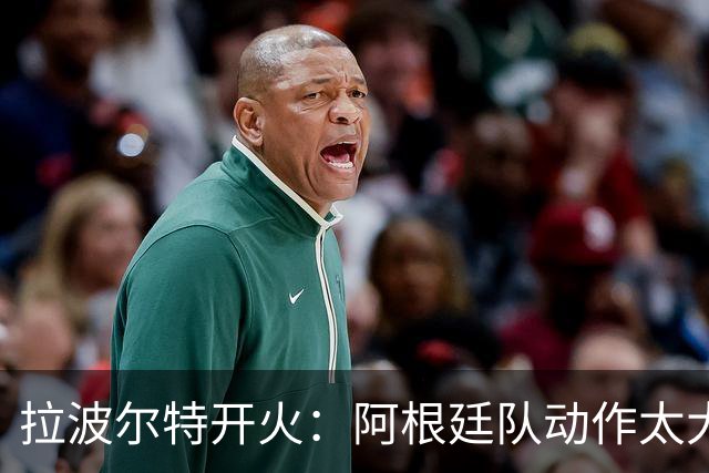 拉波尔特开火：阿根廷队动作太大且缺乏谦逊，裁判得管管了