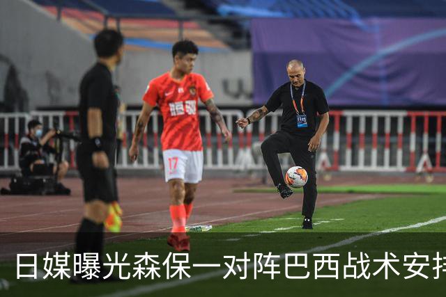 日媒曝光森保一对阵巴西战术安排 补水时要求死守到加时