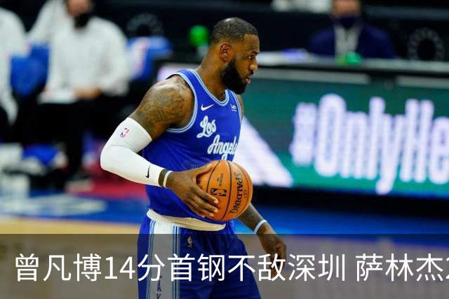 曾凡博14分首钢不敌深圳 萨林杰28+13顾全15分
