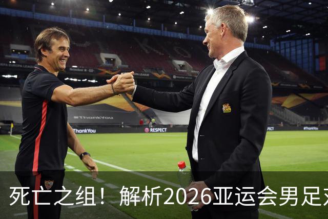 死亡之组！解析2026亚运会男足对手，出线前景堪忧