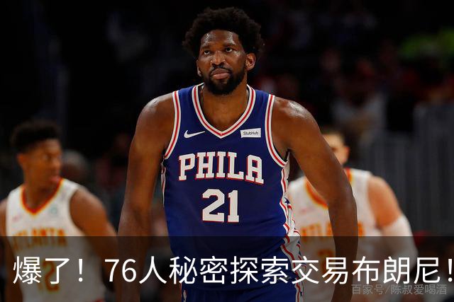爆了！76人秘密探索交易布朗尼！詹韦连线+父子联手！