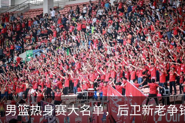 男篮热身赛大名单，后卫新老争锋成看点，面临冲击的是赵继伟和高诗岩