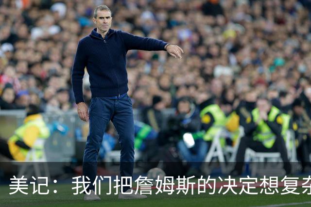 美记：我们把詹姆斯的决定想复杂了 他向来相信纯粹的天赋碾压