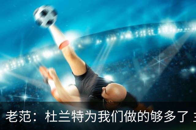 老范：杜兰特为我们做的够多了 主要是少了我和亚当斯平衡局面