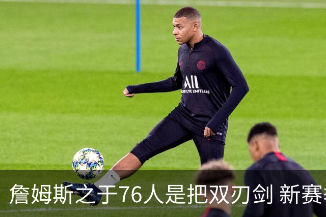 詹姆斯之于76人是把双刃剑 新赛季需直面六大隐患？