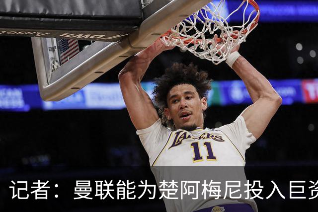 记者：曼联能为楚阿梅尼投入巨资，而且费用不会像英超球员那么高