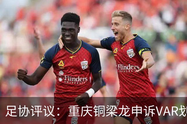 足协评议：重庆铜梁龙申诉VAR划线定格错误，评议组一致认为正确