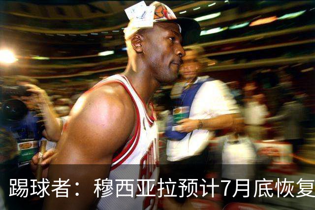 踢球者：穆西亚拉预计7月底恢复训练，目标是赶上德超杯决赛