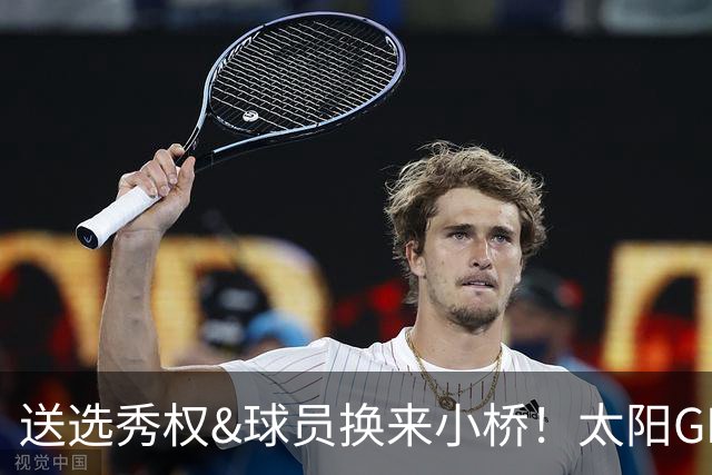 送选秀权&球员换来小桥！太阳GM：这是笔公平交易 我们心里很踏实