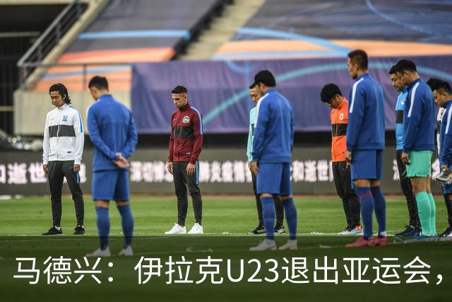 马德兴：伊拉克U23退出亚运会，中国U23和女足均是一档球队