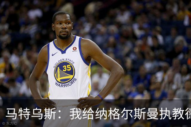 马特乌斯：我给纳格尔斯曼执教德国的表现打4分 他犯了很多错误