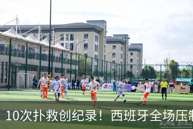 10次扑救创纪录！西班牙全场压制，阿根廷逼出史上首位决赛10扑门神