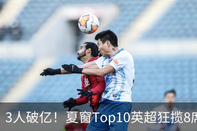 3人破亿！夏窗Top10英超狂揽8席，总价8.56亿欧，纽卡反向套现不想玩了？