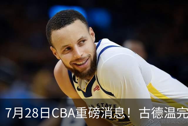 7月28日CBA重磅消息！古德温完成签约，山西再豪砸9位数抢胡金秋