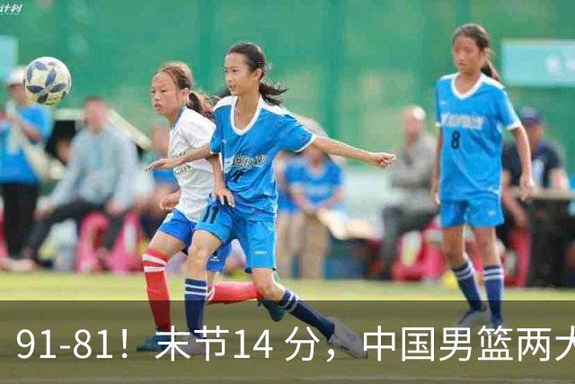 91-81！末节14 分，中国男篮两大新星撑起进攻，高诗岩暴露后场短板