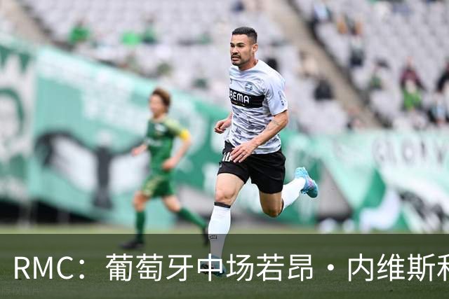 RMC：葡萄牙中场若昂·内维斯和女友社媒被冲，女友被迫关闭评论