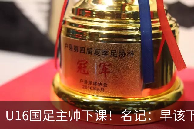 U16国足主帅下课！名记：早该下课了！好在总算是及时刹车止损